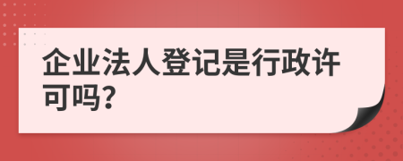 企業(yè)法人登記是行政許可嗎？