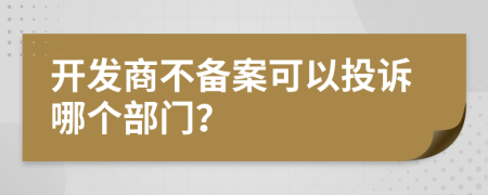 開發(fā)商不備案可以投訴哪個部門？