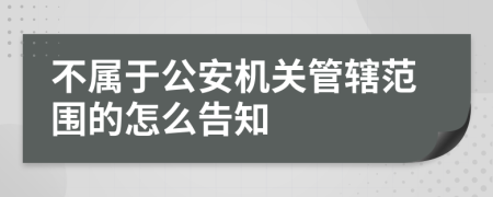 不屬于公安機(jī)關(guān)管轄范圍的怎么告知