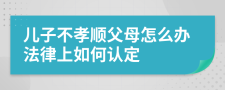 兒子不孝順父母怎么辦法律上如何認(rèn)定
