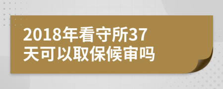 2018年看守所37天可以取保候審嗎