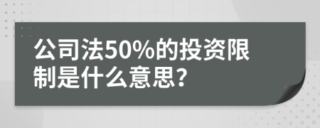 公司法50%的投資限制是什么意思？