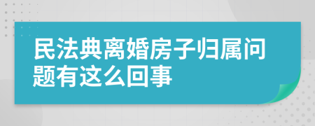 民法典離婚房子歸屬問題有這么回事