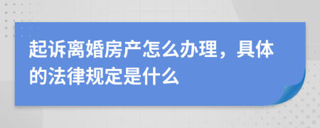 起訴離婚房產(chǎn)怎么辦理，具體的法律規(guī)定是什么