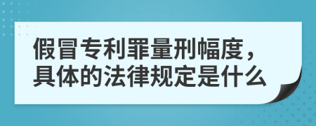 假冒專利罪量刑幅度，具體的法律規(guī)定是什么