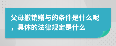父母撤銷贈(zèng)與的條件是什么呢，具體的法律規(guī)定是什么