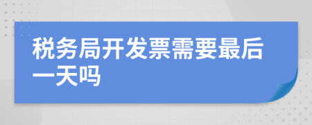 稅務(wù)局開發(fā)票需要最后一天嗎