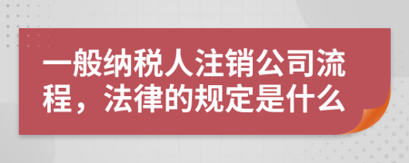 一般納稅人注銷公司流程，法律的規(guī)定是什么