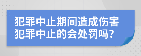 犯罪中止期間造成傷害犯罪中止的會(huì)處罰嗎？