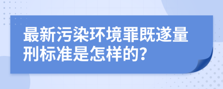 最新污染環(huán)境罪既遂量刑標準是怎樣的？