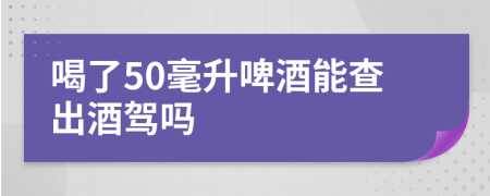 喝了50毫升啤酒能查出酒駕嗎