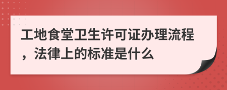 工地食堂衛(wèi)生許可證辦理流程，法律上的標(biāo)準(zhǔn)是什么