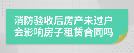 消防驗收后房產(chǎn)未過戶會影響房子租賃合同嗎