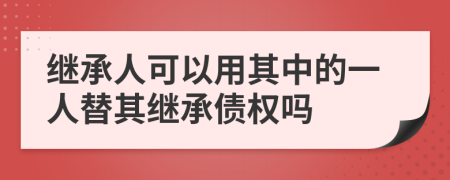 繼承人可以用其中的一人替其繼承債權(quán)嗎