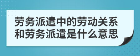 勞務(wù)派遣中的勞動(dòng)關(guān)系和勞務(wù)派遣是什么意思