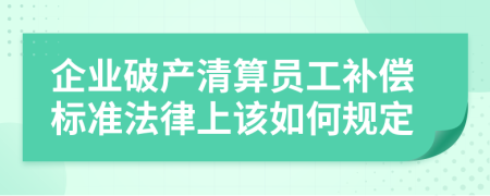 企業(yè)破產(chǎn)清算員工補(bǔ)償標(biāo)準(zhǔn)法律上該如何規(guī)定