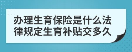 辦理生育保險是什么法律規(guī)定生育補貼交多久