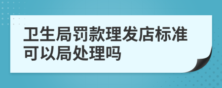 衛(wèi)生局罰款理發(fā)店標準可以局處理嗎