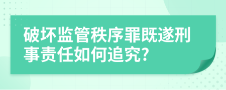 破壞監(jiān)管秩序罪既遂刑事責(zé)任如何追究?