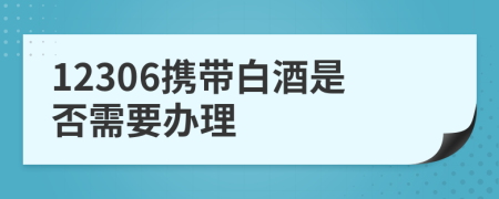 12306攜帶白酒是否需要辦理