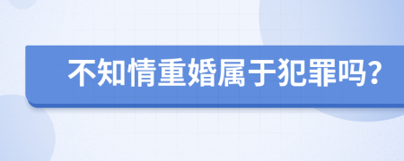 不知情重婚屬于犯罪嗎？