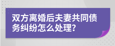 雙方離婚后夫妻共同債務(wù)糾紛怎么處理？