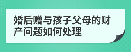 婚后贈與孩子父母的財產(chǎn)問題如何處理