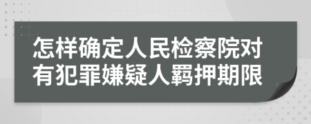 怎樣確定人民檢察院對(duì)有犯罪嫌疑人羈押期限