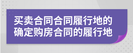 買賣合同合同履行地的確定購房合同的履行地