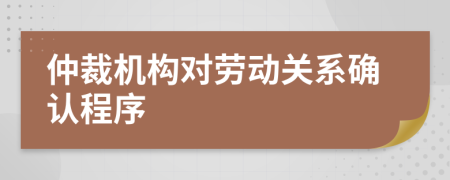 仲裁機(jī)構(gòu)對(duì)勞動(dòng)關(guān)系確認(rèn)程序