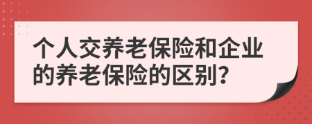 個人交養(yǎng)老保險和企業(yè)的養(yǎng)老保險的區(qū)別？