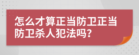 怎么才算正當(dāng)防衛(wèi)正當(dāng)防衛(wèi)殺人犯法嗎？