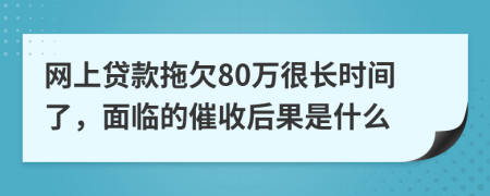 網(wǎng)上貸款拖欠80萬很長時(shí)間了，面臨的催收后果是什么