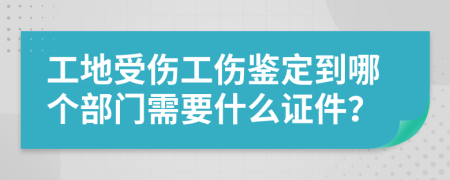 工地受傷工傷鑒定到哪個部門需要什么證件？