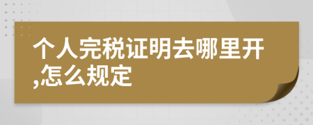 個人完稅證明去哪里開,怎么規(guī)定