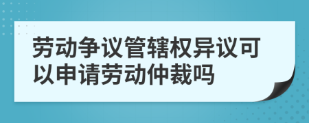 勞動爭議管轄權(quán)異議可以申請勞動仲裁嗎