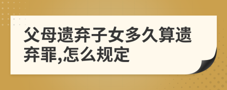 父母遺棄子女多久算遺棄罪,怎么規(guī)定