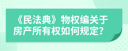 《民法典》物權(quán)編關(guān)于房產(chǎn)所有權(quán)如何規(guī)定？