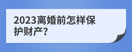 2023離婚前怎樣保護財產(chǎn)？
