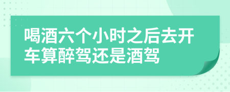 喝酒六個小時之后去開車算醉駕還是酒駕