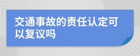 交通事故的責(zé)任認(rèn)定可以復(fù)議嗎
