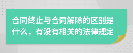 合同終止與合同解除的區(qū)別是什么，有沒(méi)有相關(guān)的法律規(guī)定