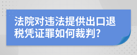 法院對(duì)違法提供出口退稅憑證罪如何裁判?