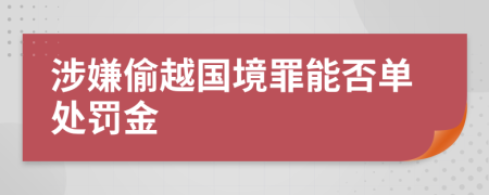 涉嫌偷越國境罪能否單處罰金