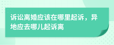 訴訟離婚應(yīng)該在哪里起訴，異地應(yīng)去哪兒起訴離