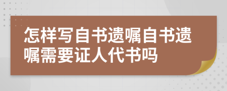 怎樣寫自書遺囑自書遺囑需要證人代書嗎