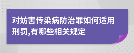對妨害傳染病防治罪如何適用刑罰,有哪些相關規(guī)定
