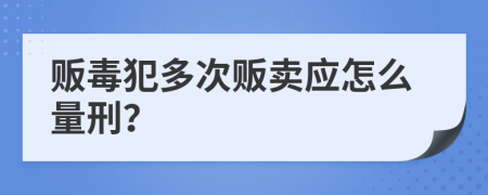 販毒犯多次販賣(mài)應(yīng)怎么量刑？