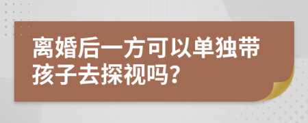 離婚后一方可以單獨(dú)帶孩子去探視嗎？