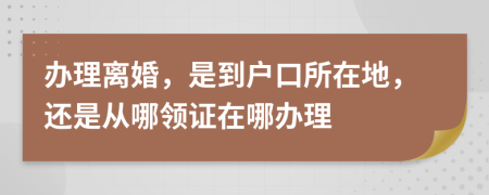 辦理離婚，是到戶(hù)口所在地，還是從哪領(lǐng)證在哪辦理